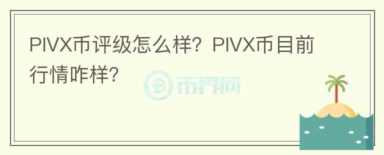 PIVX幣評級怎么樣？PIVX幣目前行情咋樣？