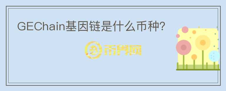 GEChain基因鏈?zhǔn)鞘裁磶欧N？