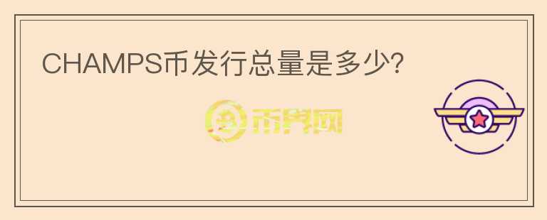CHAMPS幣發(fā)行總量是多少？