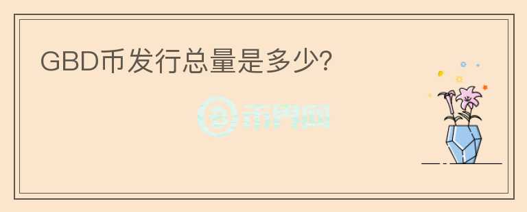 GBD幣發(fā)行總量是多少？