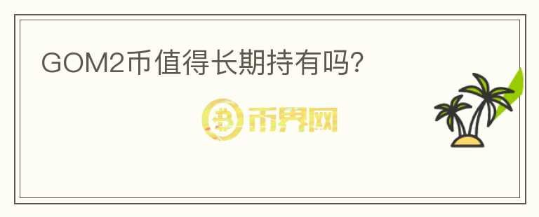 GOM2幣值得長(zhǎng)期持有嗎？