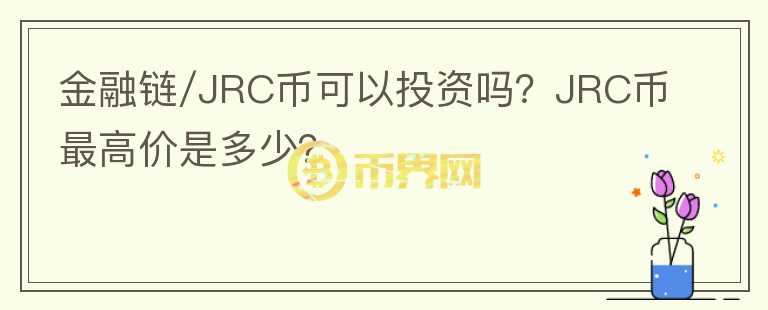 金融鏈/JRC幣可以投資嗎？JRC幣最高價(jià)是多少？