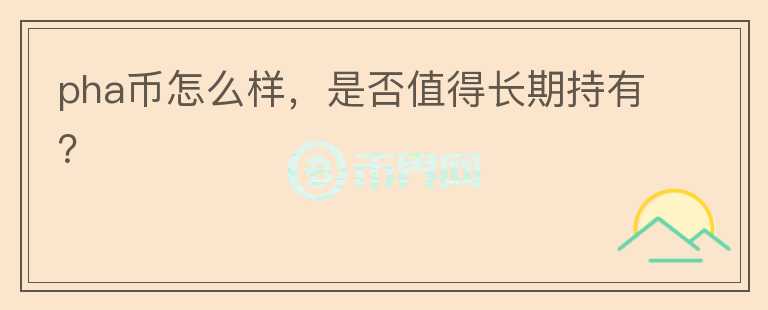 pha幣怎么樣，是否值得長(zhǎng)期持有？