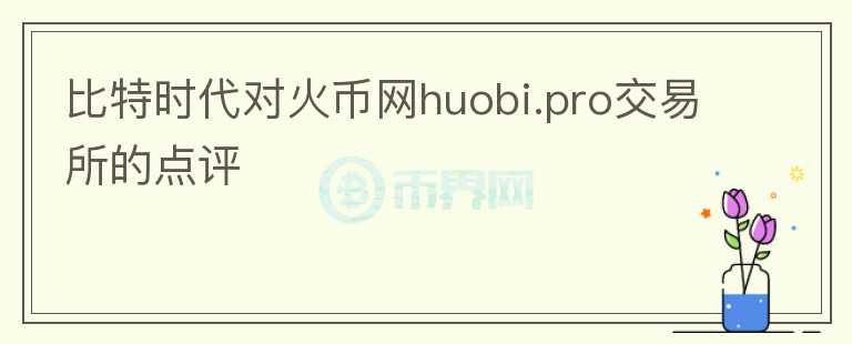 比特時代對火幣網(wǎng)huobi.pro交易所的點評