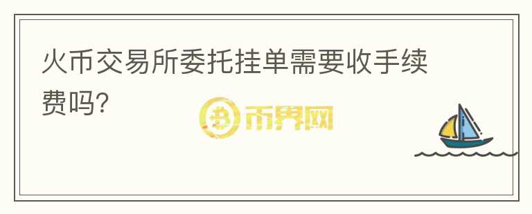 火幣交易所委托掛單需要收手續(xù)費嗎？