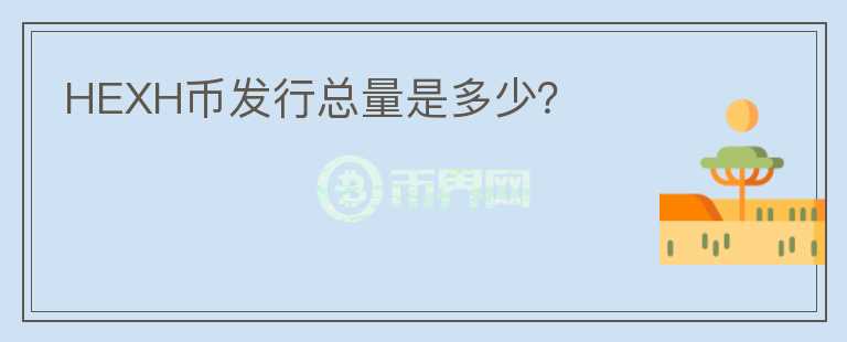 HEXH幣發(fā)行總量是多少？