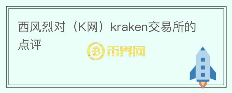 西風(fēng)烈對(duì)（K網(wǎng)）kraken交易所的點(diǎn)評(píng)