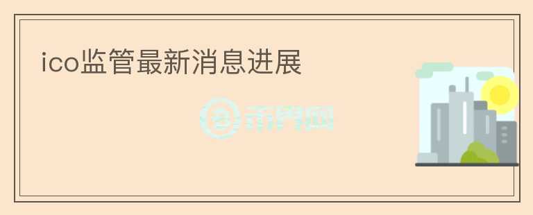 ico監(jiān)管最新消息進(jìn)展