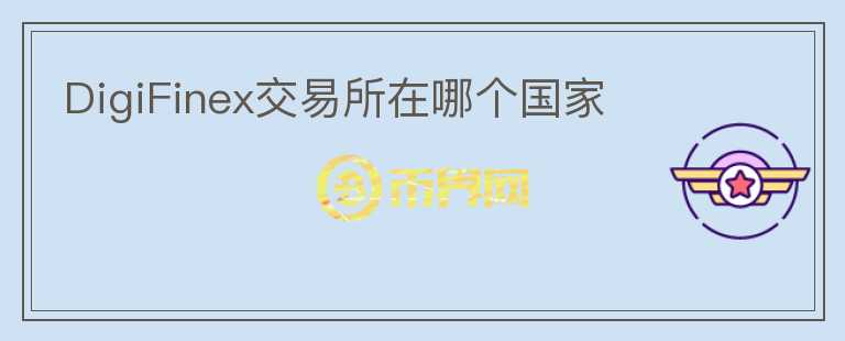 DigiFinex交易所在哪個(gè)國家