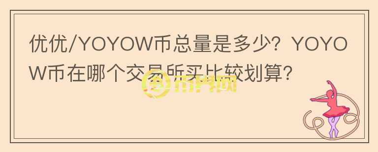 優(yōu)優(yōu)/YOYOW幣總量是多少？YOYOW幣在哪個交易所買比較劃算？