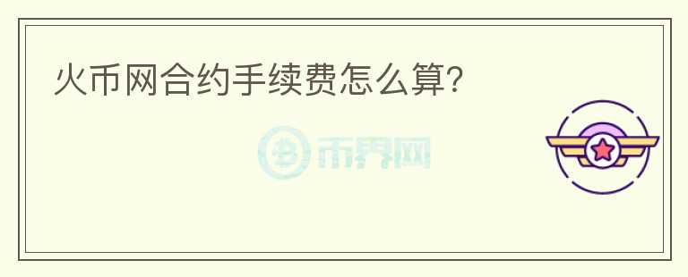 火幣網(wǎng)合約手續(xù)費怎么算？