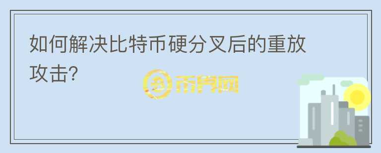 如何解決比特幣硬分叉后的重放攻擊？
