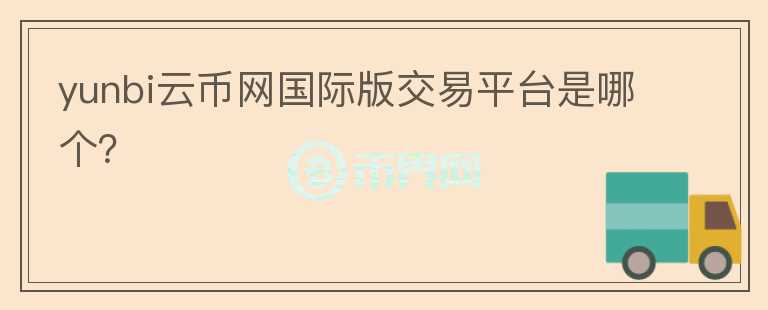 yunbi云幣網(wǎng)國際版交易平臺是哪個？