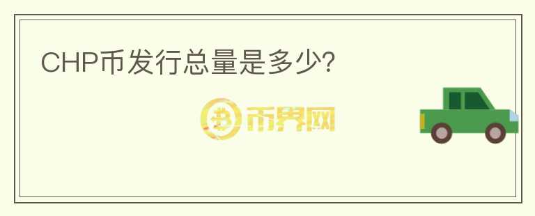 CHP幣發(fā)行總量是多少？
