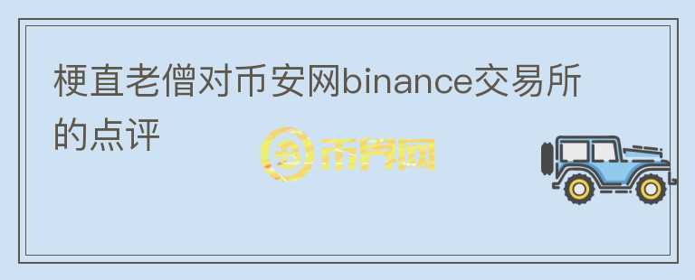 梗直老僧對幣安網(wǎng)binance交易所的點評