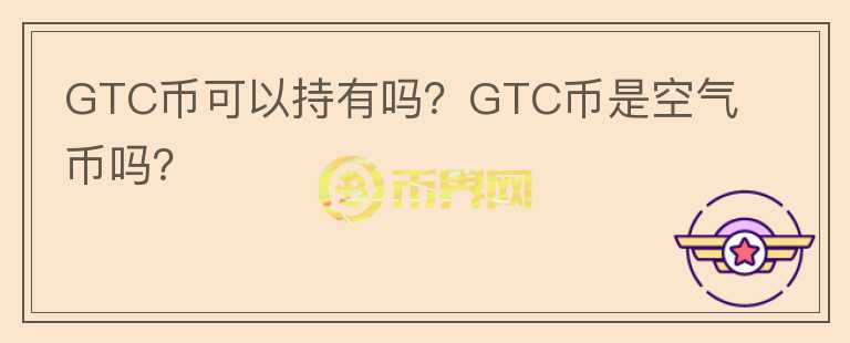GTC幣可以持有嗎？GTC幣是空氣幣嗎？