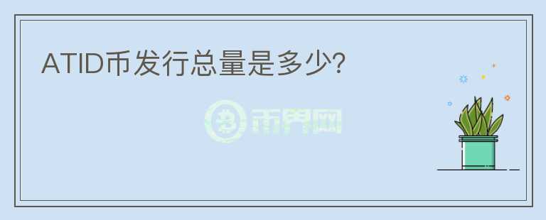 ATID幣發(fā)行總量是多少？
