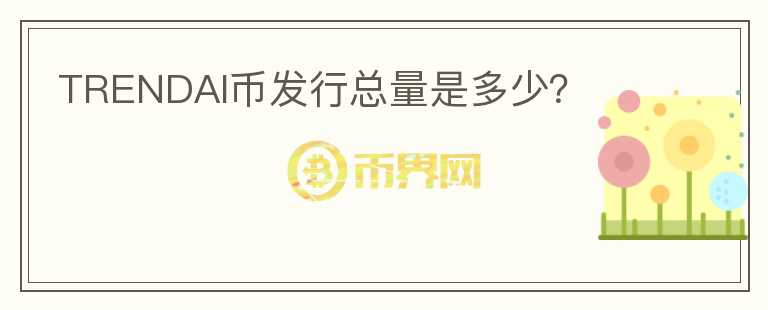 TRENDAI幣發(fā)行總量是多少？