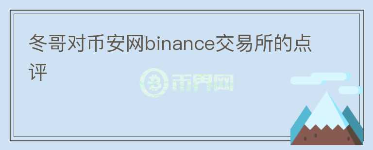 冬哥對幣安網(wǎng)binance交易所的點(diǎn)評