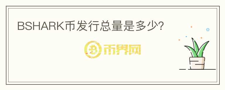 BSHARK幣發(fā)行總量是多少？