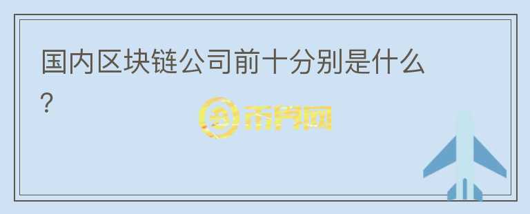 國內(nèi)區(qū)塊鏈公司前十分別是什么？