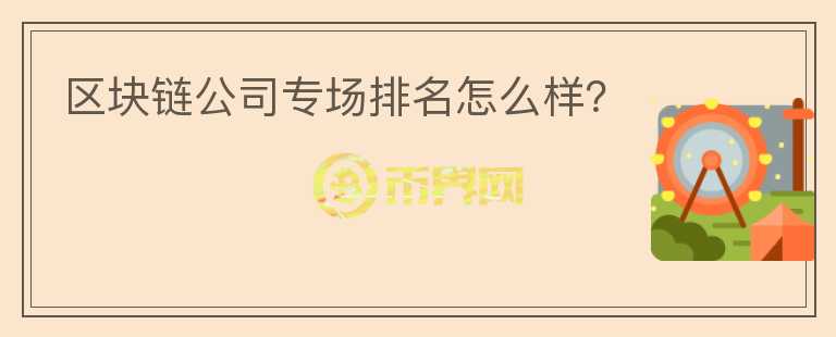 區(qū)塊鏈公司專場(chǎng)排名怎么樣？