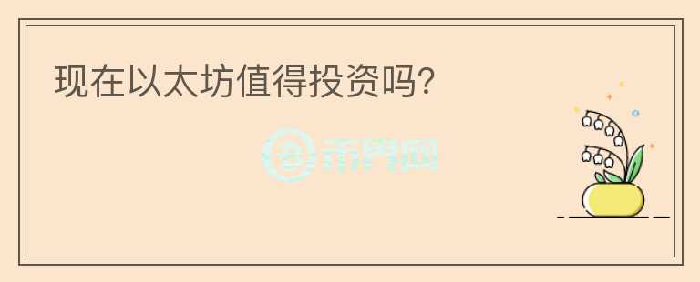 現(xiàn)在以太坊值得投資嗎？