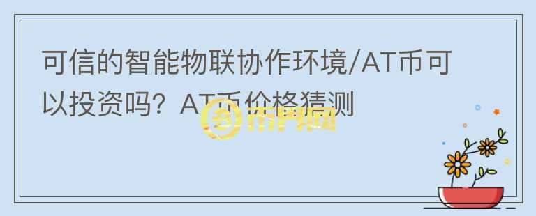 可信的智能物聯(lián)協(xié)作環(huán)境/AT幣可以投資嗎？AT幣價(jià)格猜測(cè)