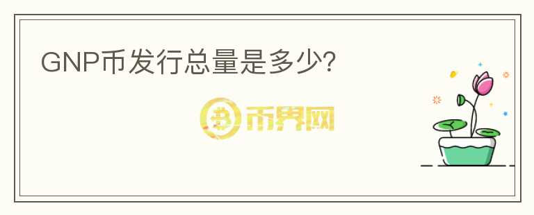 GNP幣發(fā)行總量是多少？