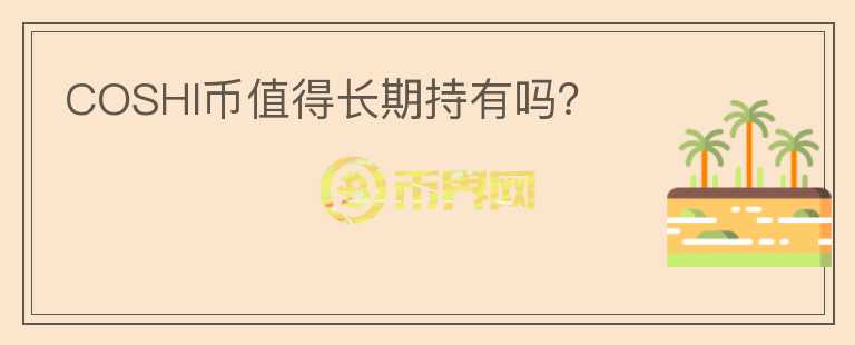 COSHI幣值得長(zhǎng)期持有嗎？