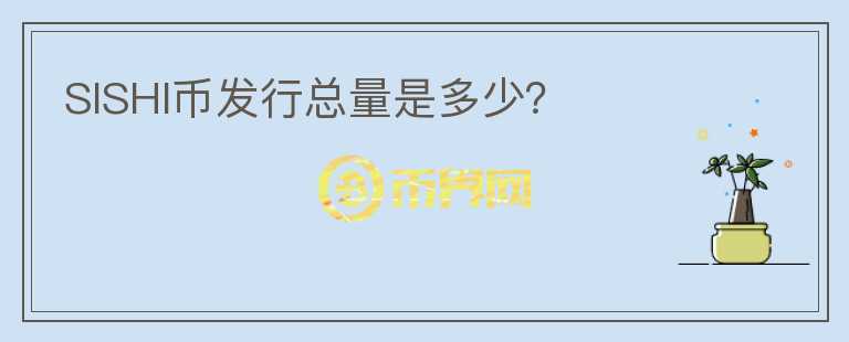 SISHI幣發(fā)行總量是多少？
