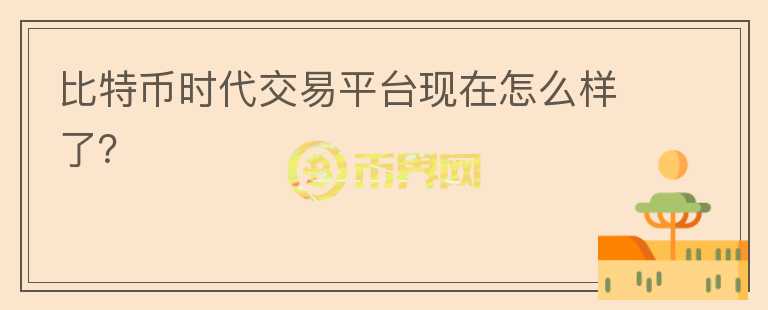 比特幣時(shí)代交易平臺(tái)現(xiàn)在怎么樣了？