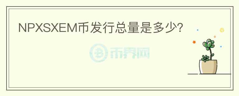 NPXSXEM幣發(fā)行總量是多少？