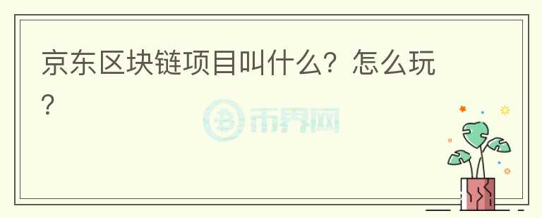京東區(qū)塊鏈項目叫什么？怎么玩？