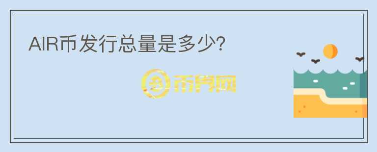 AIR幣發(fā)行總量是多少？