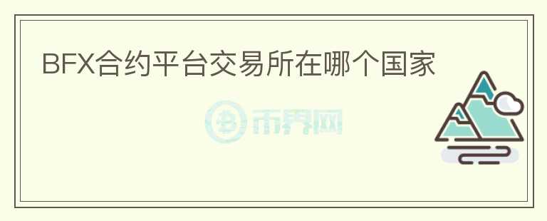 BFX合約平臺交易所在哪個(gè)國家