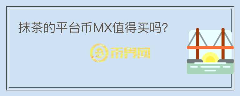 抹茶的平臺(tái)幣MX值得買(mǎi)嗎？