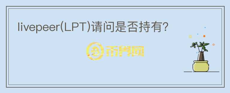livepeer(LPT)請(qǐng)問是否持有？
