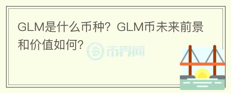 GLM是什么幣種？GLM幣未來前景和價值如何？