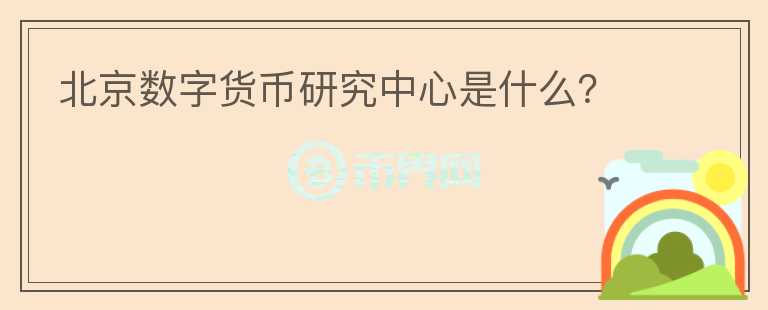北京數(shù)字貨幣研究中心是什么？