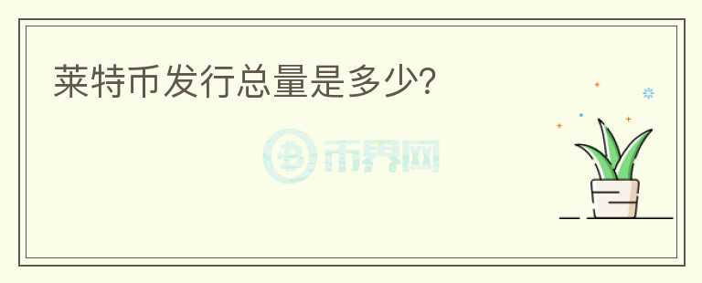 萊特幣發(fā)行總量是多少？