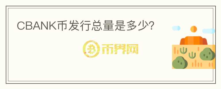 CBANK幣發(fā)行總量是多少？