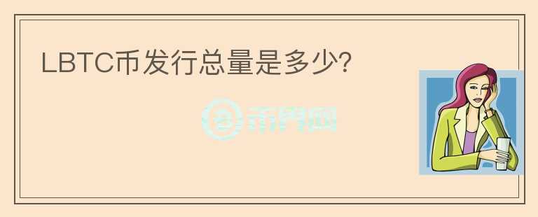 LBTC幣發(fā)行總量是多少？