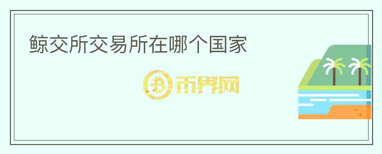 鯨交所交易所在哪個(gè)國家