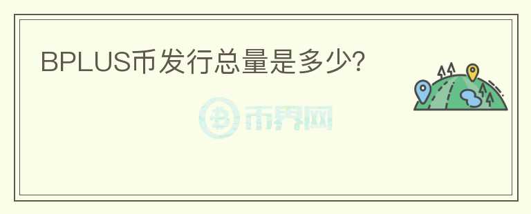 BPLUS幣發(fā)行總量是多少？