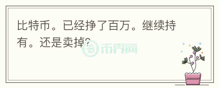 比特幣。已經(jīng)掙了百萬。繼續(xù)持有。還是賣掉？