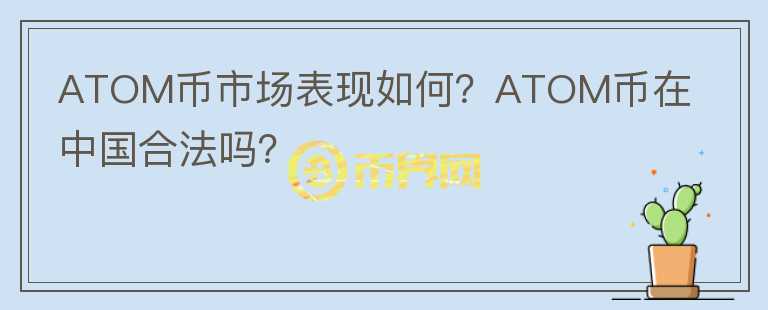 ATOM幣市場(chǎng)表現(xiàn)如何？ATOM幣在中國(guó)合法嗎？