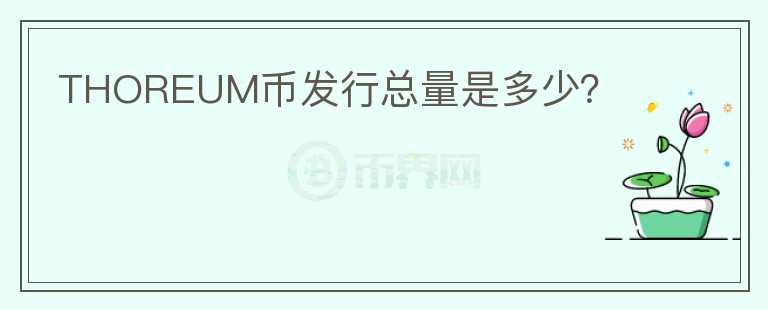 THOREUM幣發(fā)行總量是多少？