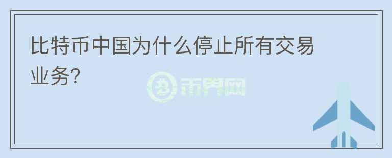 比特幣中國為什么停止所有交易業(yè)務(wù)？