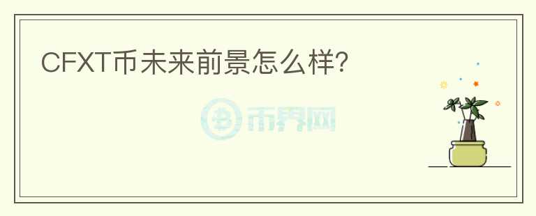 CFXT幣未來(lái)前景怎么樣？